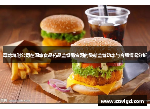 尊龙凯时公司在国家食品药品监督局官网的最新监管动态与合规情况分析