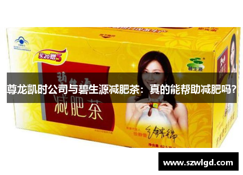 尊龙凯时公司与碧生源减肥茶：真的能帮助减肥吗？