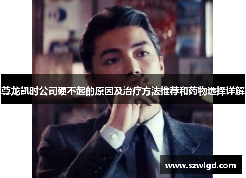 尊龙凯时公司硬不起的原因及治疗方法推荐和药物选择详解